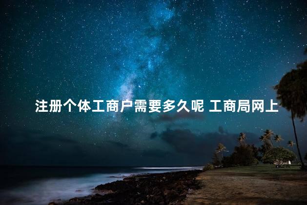 注册个体工商户需要多久呢 工商局网上注册个体户